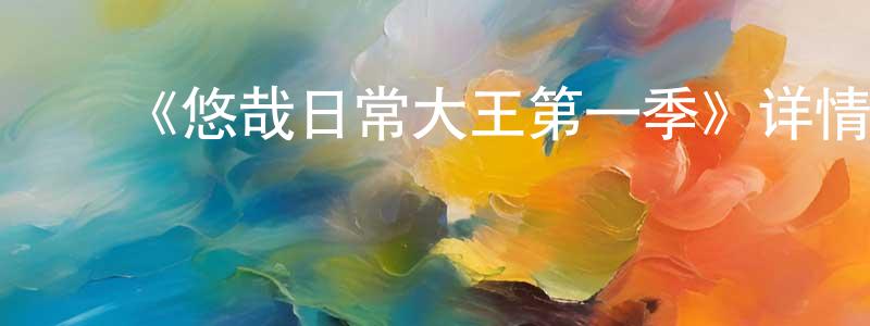 ﻿陈林洋发布﻿《悠哉日常大王第一季》详情介绍_悠哉日常大王第一季已完结在线观看_悠哉日常大王第一季迅雷下载_日漫